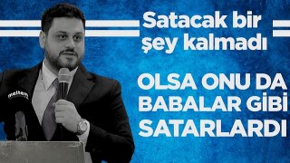 Satacak bir şey kalmadı! Olsa Onu da Babalar Gibi Satarlardı