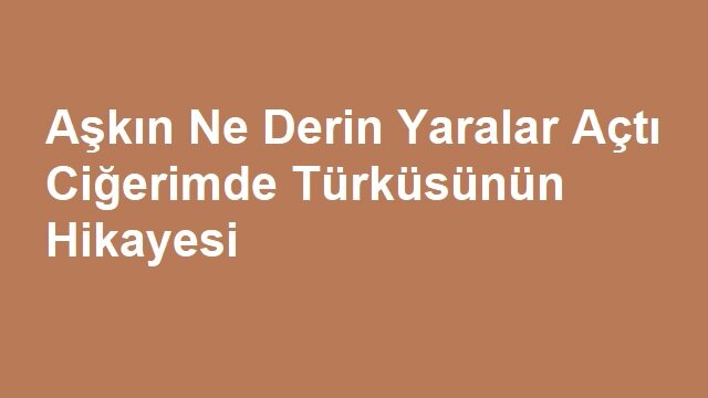 Aşkın Ne Derin Yaralar Açtı Ciğerimde Türküsünün Hikayesi
